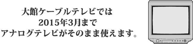 大館ケーブルテレビでは2015年3月末までアナログテレビがそのまま使えます。
