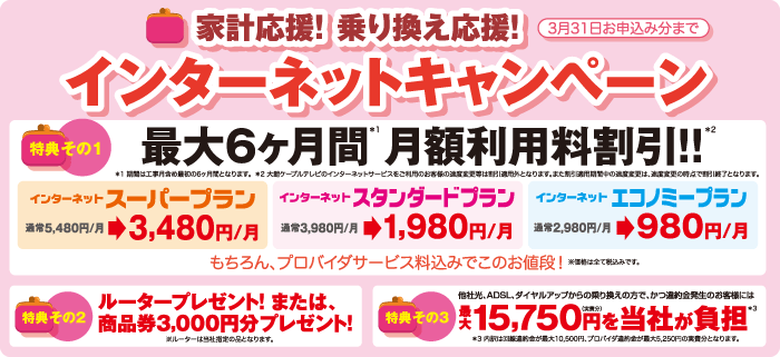 家計応援！乗り換え応援！インターネットキャンペーン - 期間中にインターネットをお申込みいただくと、最大6ヶ月月額利用料割引や他社回線の解約違約金をご負担いたします！